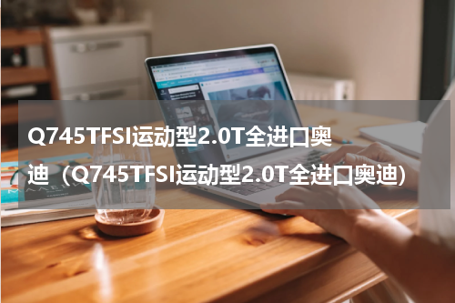 Q745TFSI运动型2.0T全进口奥迪（Q745TFSI运动型2.0T全进口奥迪）