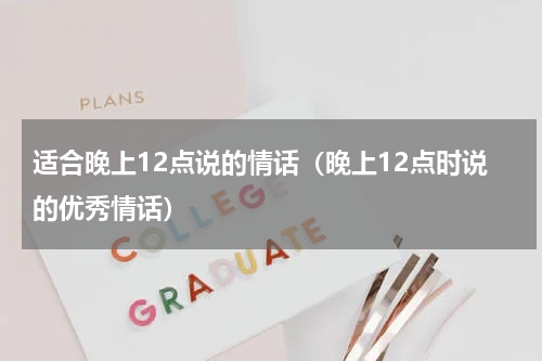 适合晚上12点说的情话（晚上12点时说的优秀情话）