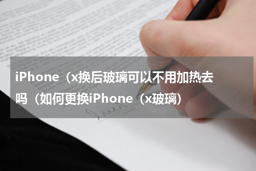 iPhone（x换后玻璃可以不用加热去吗（如何更换iPhone（x玻璃）