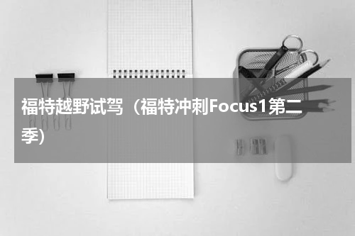福特越野试驾（福特冲刺Focus1第二季）