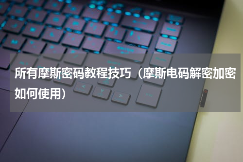 所有摩斯密码教程技巧（摩斯电码解密加密如何使用）