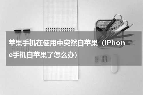 苹果手机在使用中突然白苹果（iPhone手机白苹果了怎么办）