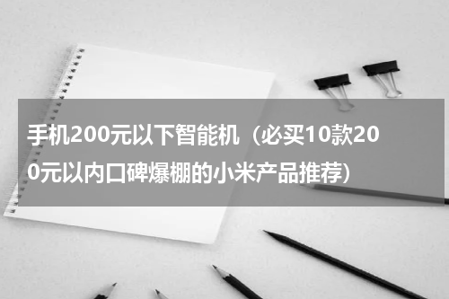 手机200元以下智能机（必买10款200元以内口碑爆棚的小米产品推荐）