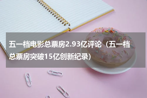 五一档电影总票房2.93亿评论（五一档总票房突破15亿创新纪录）