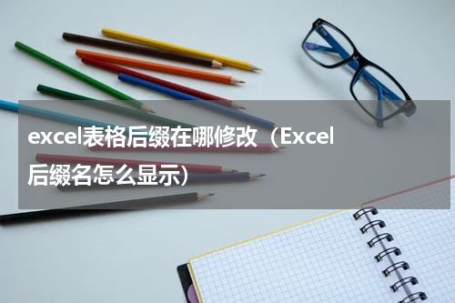 excel表格后缀在哪修改（Excel后缀名怎么显示）