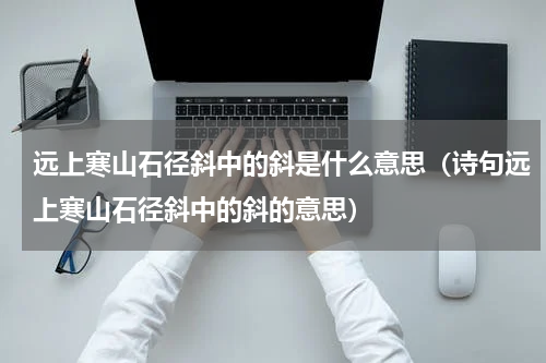 远上寒山石径斜中的斜是什么意思（诗句远上寒山石径斜中的斜的意思）