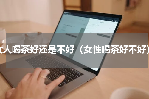 女人喝茶好还是不好（女性喝茶好不好）