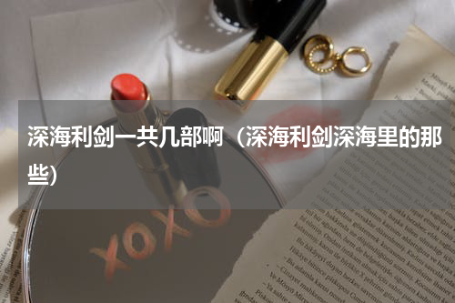 深海利剑一共几部啊（深海利剑深海里的那些）