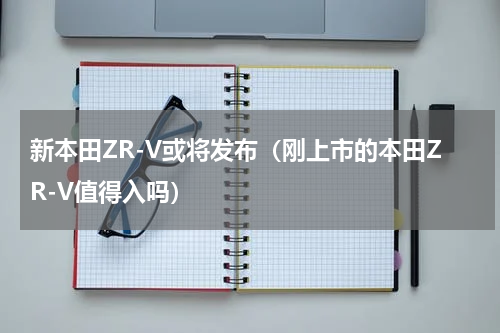 新本田ZR-V或将发布（刚上市的本田ZR-V值得入吗）