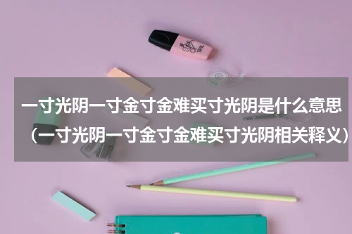 一寸光阴一寸金寸金难买寸光阴是什么意思（一寸光阴一寸金寸金难买寸光阴相关释义）