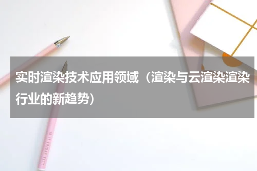实时渲染技术应用领域（渲染与云渲染渲染行业的新趋势）