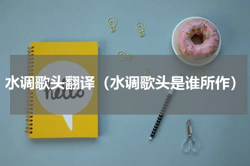水调歌头翻译（水调歌头是谁所作）