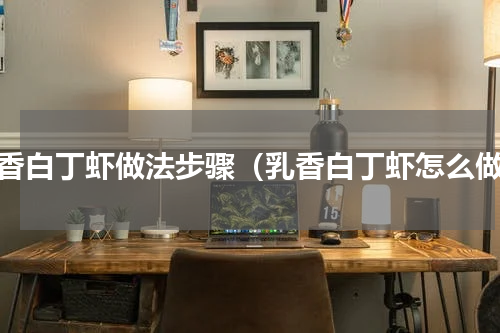 乳香白丁虾做法步骤（乳香白丁虾怎么做）