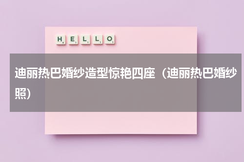 迪丽热巴婚纱造型惊艳四座（迪丽热巴婚纱照）