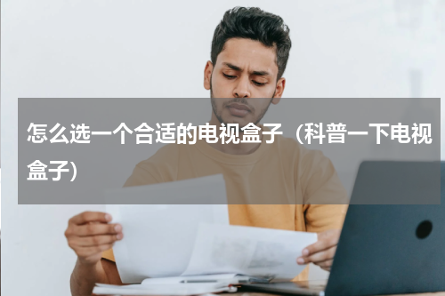 怎么选一个合适的电视盒子（科普一下电视盒子）