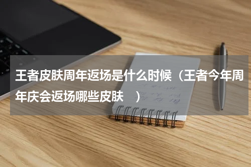 王者皮肤周年返场是什么时候（王者今年周年庆会返场哪些皮肤　）