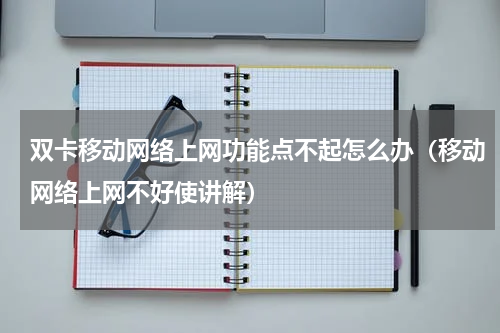 双卡移动网络上网功能点不起怎么办（移动网络上网不好使讲解）