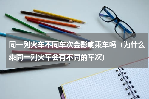 同一列火车不同车次会影响乘车吗（为什么乘同一列火车会有不同的车次）