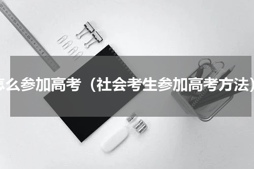 怎么参加高考（社会考生参加高考方法）
