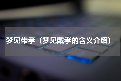 梦见带孝（梦见戴孝的含义介绍）