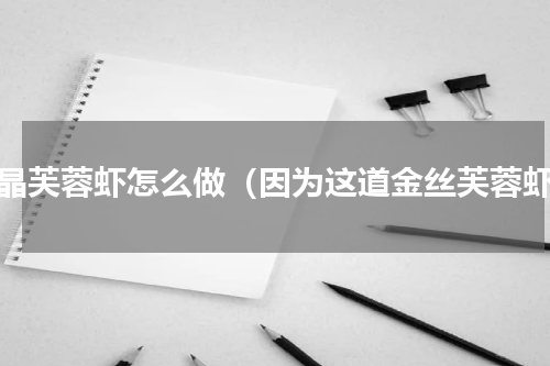 水晶芙蓉虾怎么做（因为这道金丝芙蓉虾）