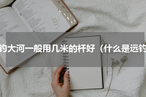 野钓大河一般用几米的杆好（什么是远钓）