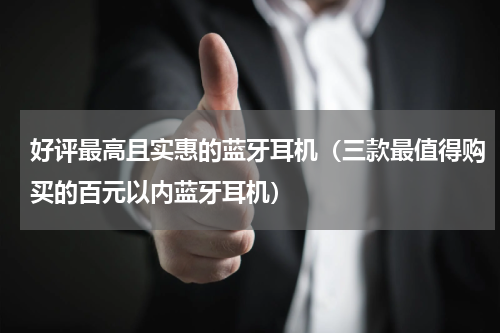 好评最高且实惠的蓝牙耳机（三款最值得购买的百元以内蓝牙耳机）