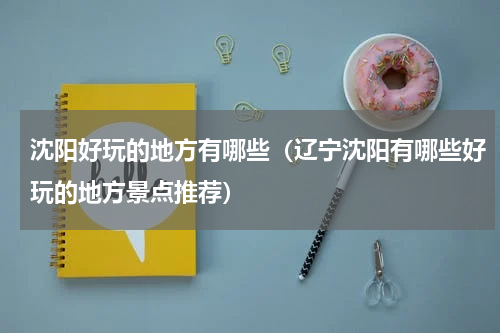 沈阳好玩的地方有哪些（辽宁沈阳有哪些好玩的地方景点推荐）