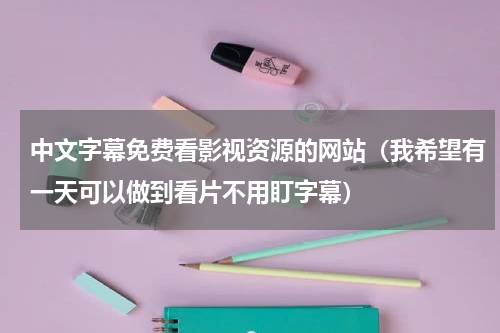 中文字幕免费看影视资源的网站（我希望有一天可以做到看片不用盯字幕）