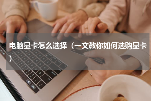 电脑显卡怎么选择（一文教你如何选购显卡）