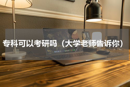 专科可以考研吗（大学老师告诉你）