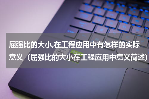 屈强比的大小,在工程应用中有怎样的实际意义（屈强比的大小在工程应用中意义简述）