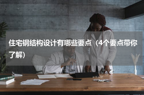 住宅钢结构设计有哪些要点（4个要点带你了解）