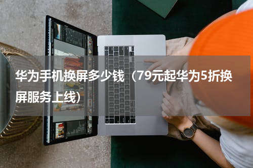华为手机换屏多少钱（79元起华为5折换屏服务上线）