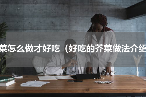芥菜怎么做才好吃（好吃的芥菜做法介绍）