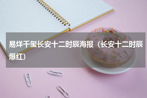 易烊千玺长安十二时辰海报（长安十二时辰爆红）