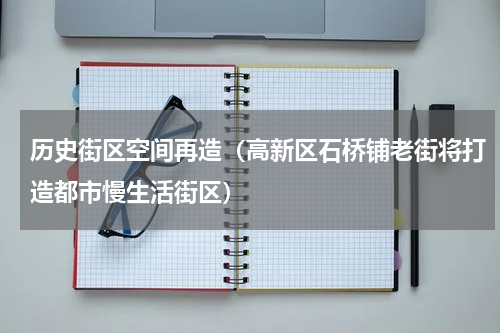 历史街区空间再造（高新区石桥铺老街将打造都市慢生活街区）