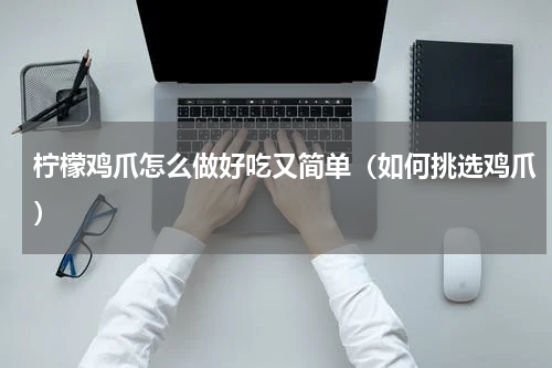 柠檬鸡爪怎么做好吃又简单（如何挑选鸡爪）
