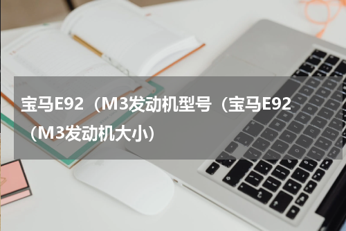 宝马E92（M3发动机型号（宝马E92（M3发动机大小）