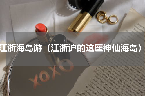 江浙海岛游（江浙沪的这座神仙海岛）