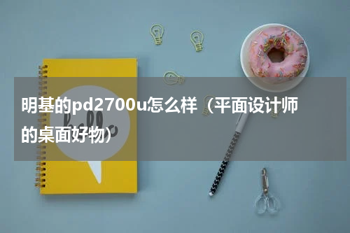 明基的pd2700u怎么样（平面设计师的桌面好物）