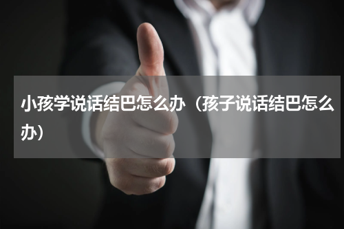 小孩学说话结巴怎么办（孩子说话结巴怎么办）
