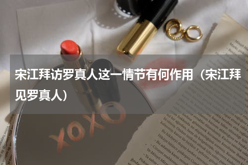 宋江拜访罗真人这一情节有何作用（宋江拜见罗真人）