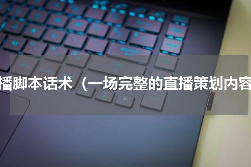 直播脚本话术（一场完整的直播策划内容）