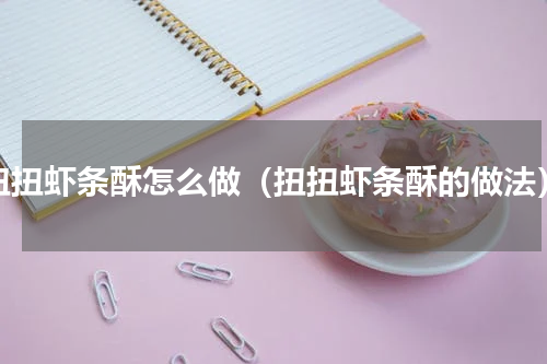 扭扭虾条酥怎么做（扭扭虾条酥的做法）