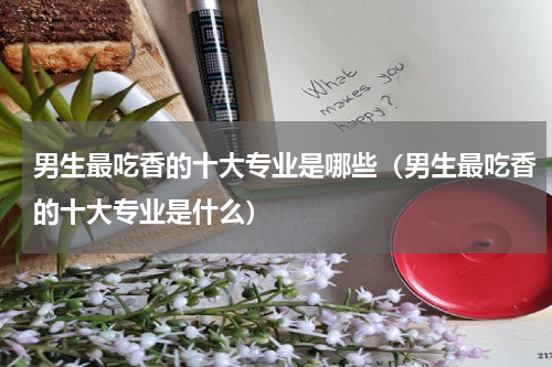 男生最吃香的十大专业是哪些（男生最吃香的十大专业是什么）