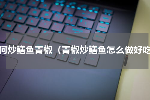 如何炒鳝鱼青椒（青椒炒鳝鱼怎么做好吃）