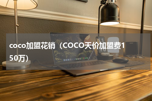 coco加盟花销（COCO天价加盟费150万）