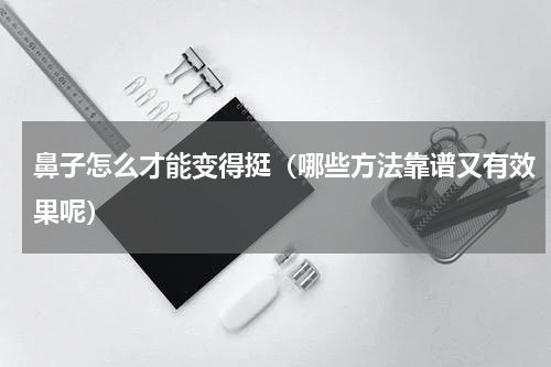 鼻子怎么才能变得挺（哪些方法靠谱又有效果呢）