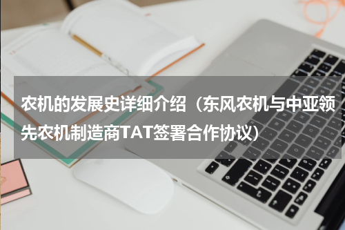 农机的发展史详细介绍（东风农机与中亚领先农机制造商TAT签署合作协议）